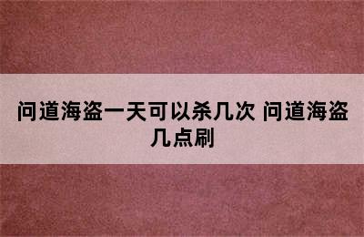 问道海盗一天可以杀几次 问道海盗几点刷